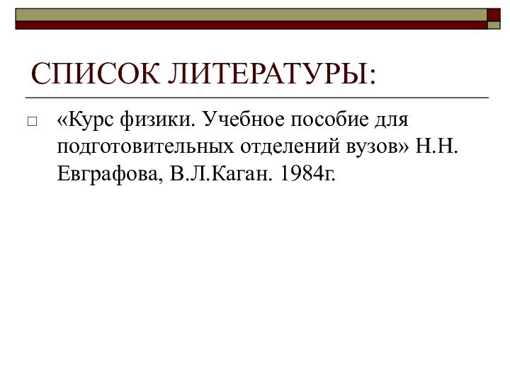 СПИСОК ЛИТЕРАТУРЫ: «Курс физики. Учебное пособие для подготовительных отделений вузов» Н.Н.Евграфова, В.Л.Каган. 1984г.