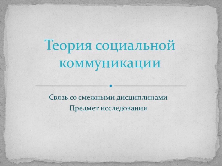 Связь со смежными дисциплинамиПредмет исследованияТеория социальной коммуникации