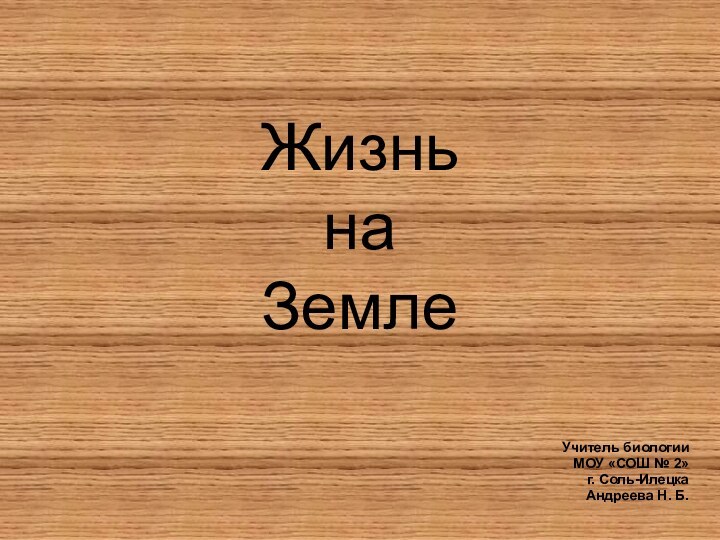 Жизнь  на ЗемлеУчитель биологии МОУ «СОШ № 2» г. Соль-ИлецкаАндреева Н. Б.