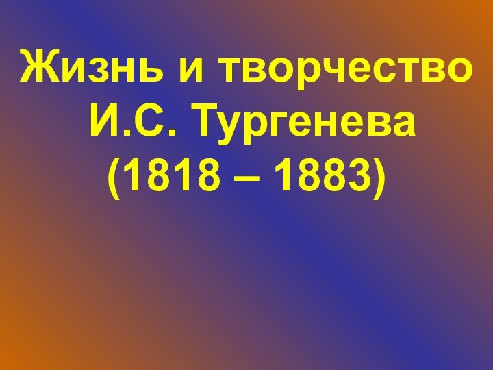 Жизнь и творчество  И.С. Тургенева (1818 – 1883)
