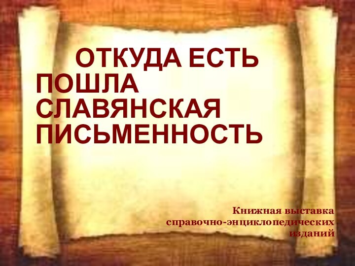 ОТКУДА ЕСТЬ 				ПОШЛА 			 		СЛАВЯНСКАЯ 	ПИСЬМЕННОСТЬ  						Книжная выставка справочно-энциклопедических изданий