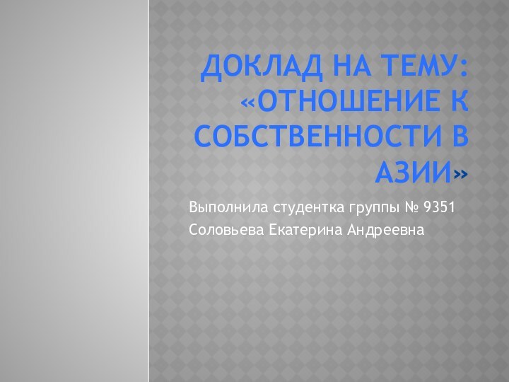 ДОКЛАД НА ТЕМУ: «отношение к собственности в азии» Выполнила студентка группы № 9351Соловьева Екатерина Андреевна