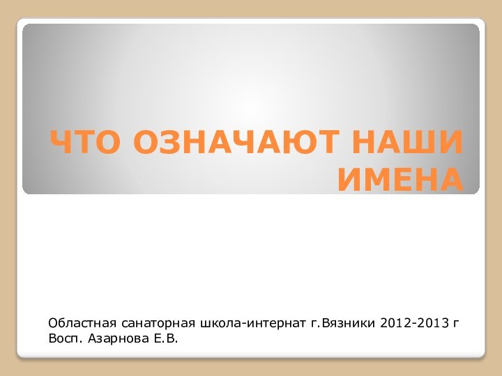 ЧТО ОЗНАЧАЮТ НАШИ ИМЕНАОбластная санаторная школа-интернат г.Вязники 2012-2013 гВосп. Азарнова Е.В.