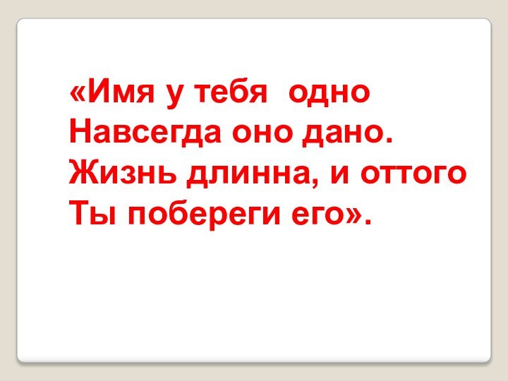 «Имя у тебя одноНавсегда оно дано.Жизнь длинна, и оттогоТы побереги его».