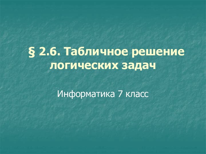   § 2.6. Табличное решение логических задачИнформатика 7 класс