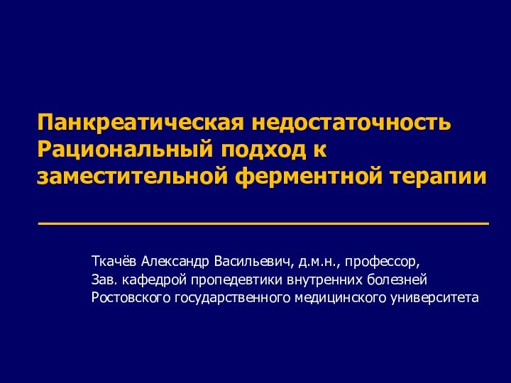 Панкреатическая недостаточность Рациональный подход к заместительной ферментной терапииТкачёв Александр Васильевич, д.м.н., профессор,Зав.