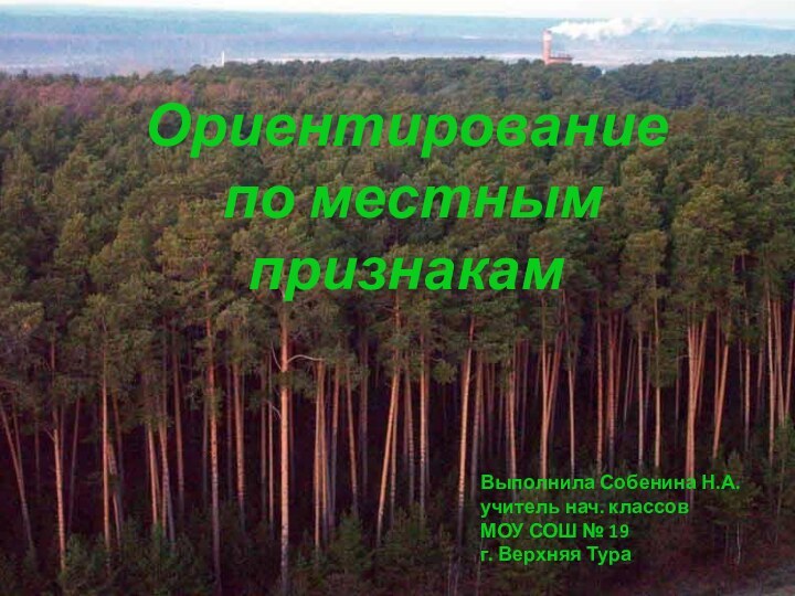 Ориентирование по местным признакамВыполнила Собенина Н.А.учитель нач. классов МОУ СОШ № 19г. Верхняя Тура