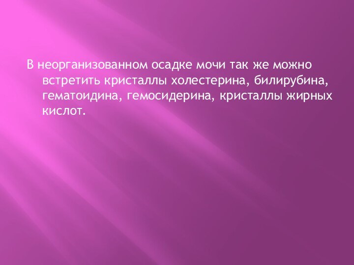 В неорганизованном осадке мочи так же можно встретить кристаллы холестерина, билирубина, гематоидина,