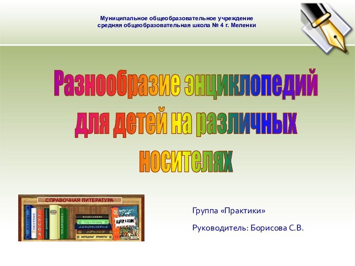 Группа «Практики»Руководитель: Борисова С.В.Муниципальное общеобразовательное учреждениесредняя общеобразовательная школа № 4 г. МеленкиРазнообразие энциклопедийдля детей на различныхносителях