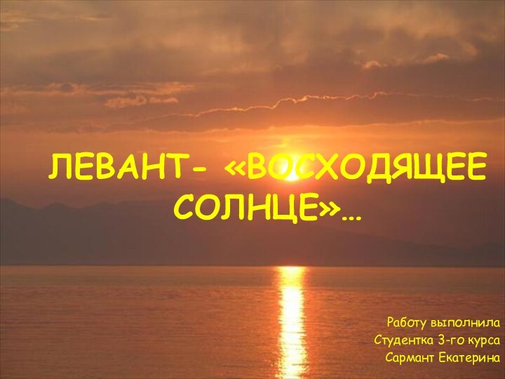 ЛЕВАНТ- «ВОСХОДЯЩЕЕ СОЛНЦЕ»…Работу выполнилаСтудентка 3-го курсаСармант Екатерина