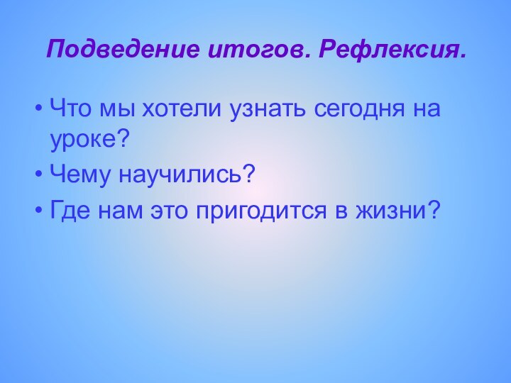 Подведение итогов. Рефлексия. Что мы хотели узнать сегодня на уроке?Чему научились?Где нам это пригодится в жизни?