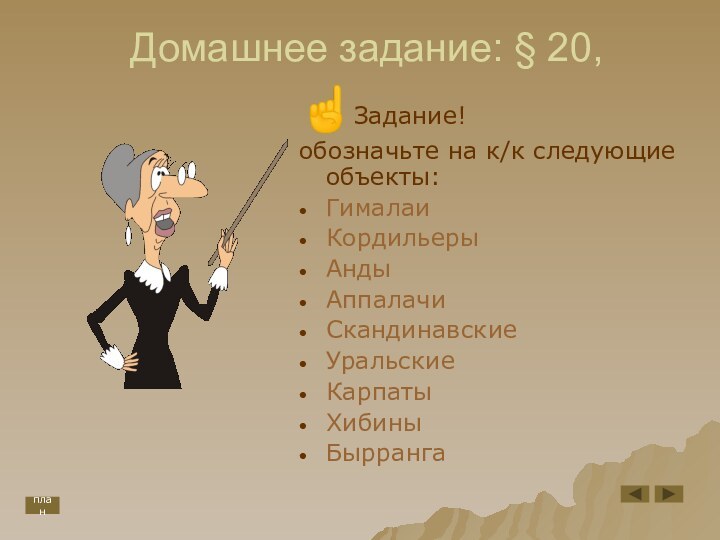 Домашнее задание: § 20,Задание!обозначьте на к/к следующие объекты:ГималаиКордильерыАндыАппалачиСкандинавскиеУральскиеКарпатыХибиныБыррангаплан