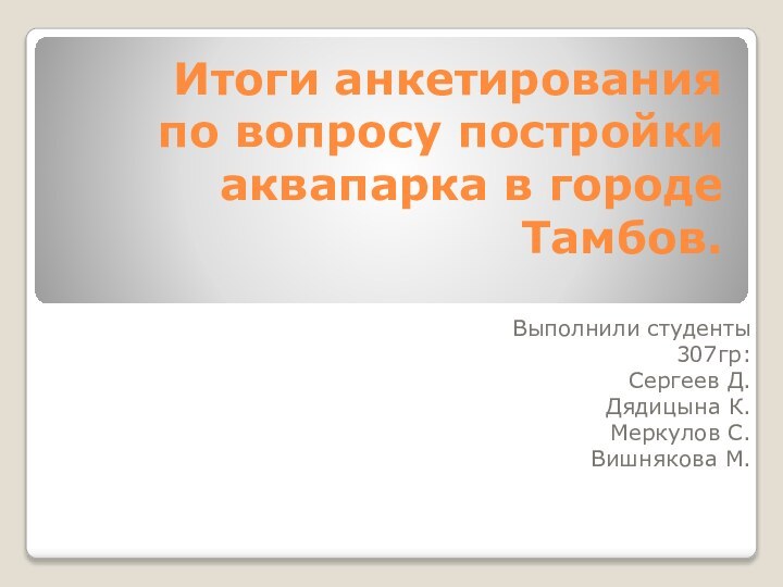 Итоги анкетирования по вопросу постройки аквапарка в городе Тамбов.Выполнили студенты 307гр:Сергеев Д.Дядицына К.Меркулов С.Вишнякова М.