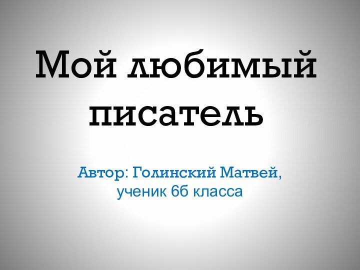 Мой любимый писатель Автор: Голинский Матвей, ученик 6б класса