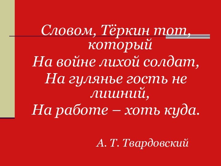 Словом, Тёркин тот, которыйНа войне лихой солдат,На гулянье гость не лишний,На работе