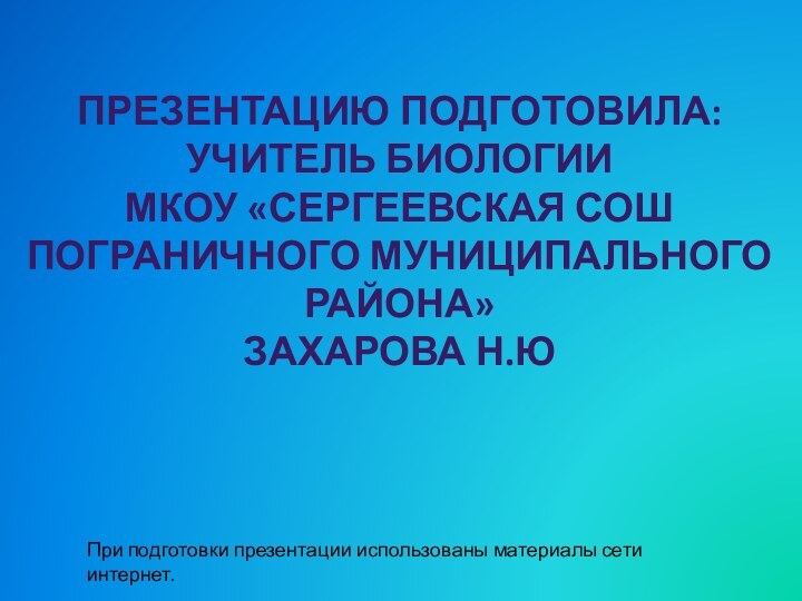 Презентацию подготовила: учитель биологииМКОУ «Сергеевская СОШПограничного муниципального района»Захарова Н.ЮПри подготовки презентации использованы материалы сети интернет.