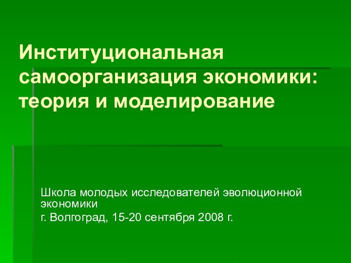 Институциональная самоорганизация экономики: теория и моделированиеШкола молодых исследователей эволюционной экономикиг. Волгоград, 15-20 сентября 2008 г.