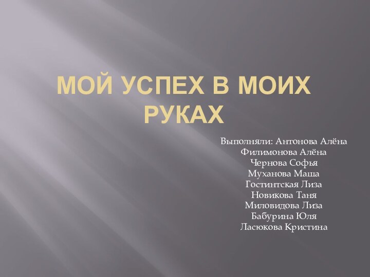 Мой успех в моих рукахВыполняли: Антонова АлёнаФилимонова АлёнаЧернова СофьяМуханова МашаГостинтская ЛизаНовикова ТаняМиловидова ЛизаБабурина ЮляЛасюкова Кристина