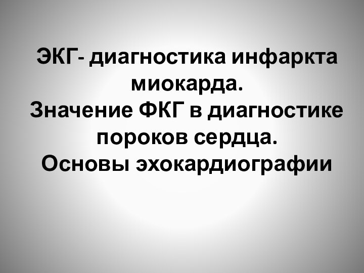 ЭКГ- диагностика инфаркта миокарда.  Значение ФКГ в диагностике пороков сердца.  Основы эхокардиографии