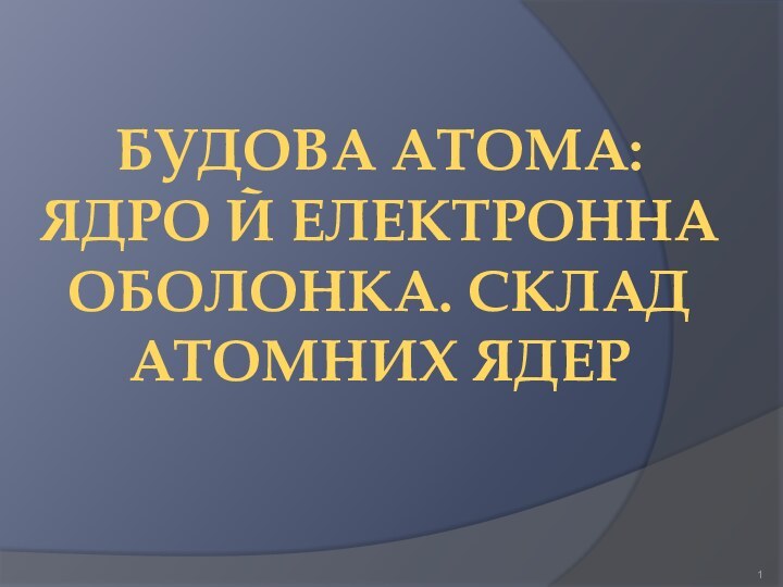 Будова атома: ядро й електронна оболонка. Склад атомних ядер