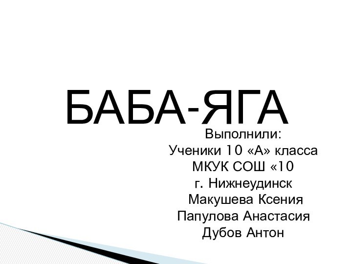 БАБА-ЯГАВыполнили:Ученики 10 «А» классаМКУК СОШ «10г. Нижнеудинск Макушева КсенияПапулова АнастасияДубов Антон