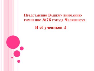 Представляю Вашему вниманию гимназию №76города Челябинска