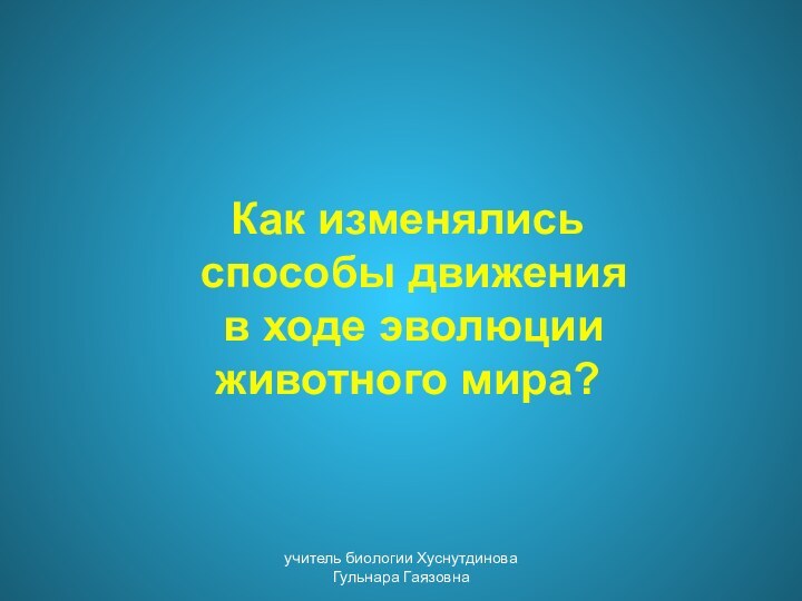 Как изменялись способы движения в ходе эволюции животного мира?учитель биологии Хуснутдинова Гульнара Гаязовна