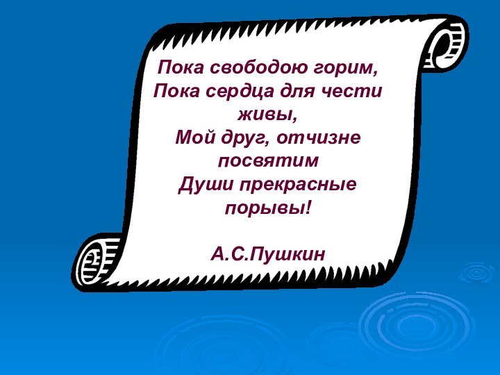 Пока свободою горим,Пока сердца для чести живы,Мой друг, отчизне посвятимДуши прекрасные порывы!А.С.Пушкин