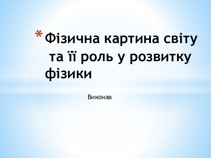 Виконав Фізична картина світу  та її роль у розвитку фізики