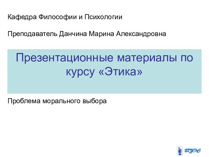 Презентационные материалы по курсу «Этика»Кафедра Философии и ПсихологииПреподаватель Данчина Марина АлександровнаПроблема морального выбора