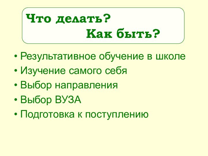 Результативное обучение в школеИзучение самого себяВыбор направленияВыбор ВУЗАПодготовка к поступлениюЧто делать?