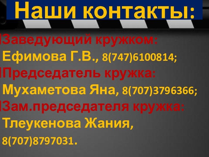 Наши контакты:Заведующий кружком: Ефимова Г.В., 8(747)6100814;Председатель кружка: Мухаметова Яна, 8(707)3796366;Зам.председателя кружка: Тлеукенова Жания, 8(707)8797031.