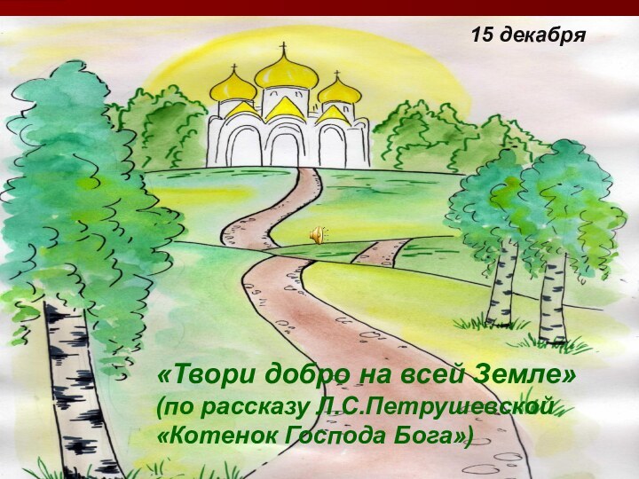 15 декабря«Твори добро на всей Земле»(по рассказу Л.С.Петрушевской «Котенок Господа Бога»)