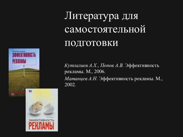 Литература для самостоятельной подготовкиКутлалиев А.Х., Попов А.В. Эффективность рекламы. М., 2006.Матанцев А.Н. Эффективность рекламы. М., 2002.