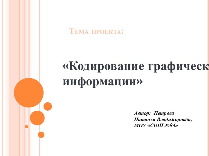 Тема проекта:«Кодирование графической информации»Автор: Петрова Наталья Владимировна, МОУ «СОШ №84»