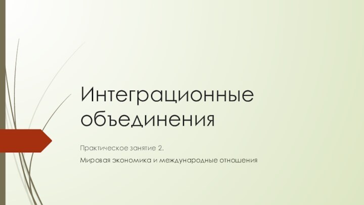 Интеграционные объединенияПрактическое занятие 2.Мировая экономика и международные отношения