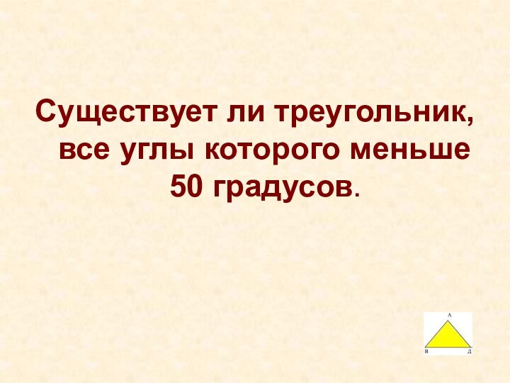 Существует ли треугольник, все углы которого меньше 50 градусов.