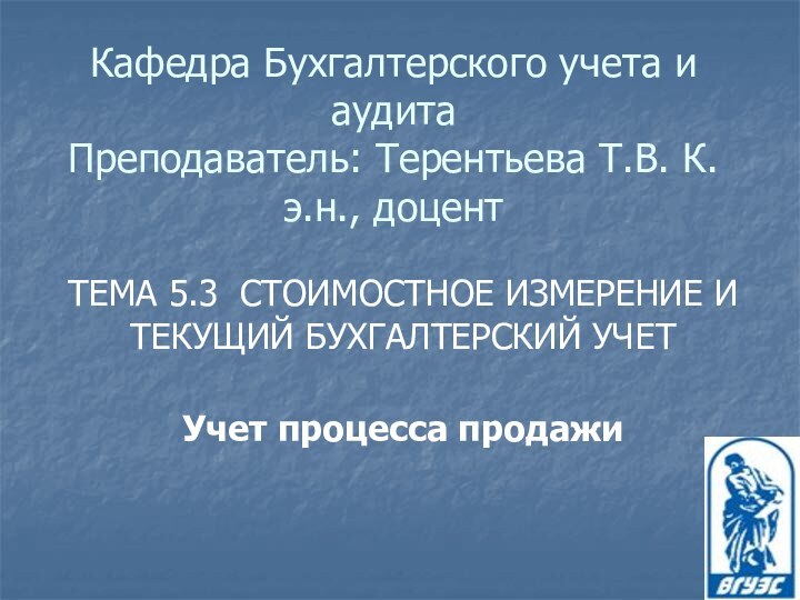 Кафедра Бухгалтерского учета и аудита Преподаватель: Терентьева Т.В. К.э.н., доцентТЕМА 5.3 СТОИМОСТНОЕ