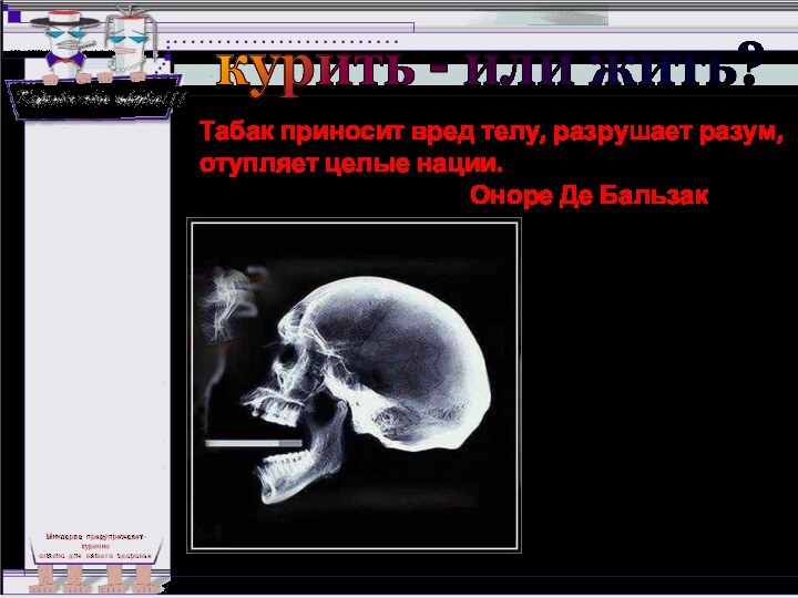 курить - или жить?Табак приносит вред телу, разрушает разум, отупляет целые нации.