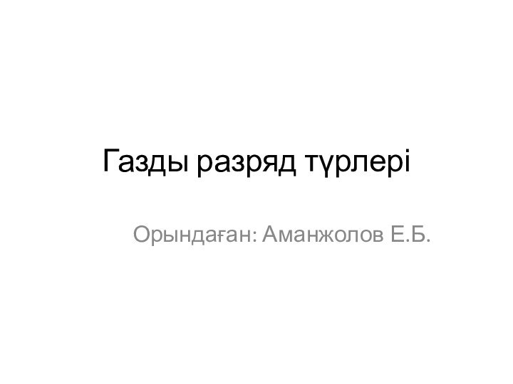 Газды разряд түрлеріОрындаған: Аманжолов Е.Б.