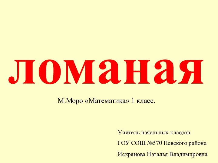 ломанаяУчитель начальных классов ГОУ СОШ №570 Невского районаИскрянова Наталья Владимировна М.Моро «Математика» 1 класс.