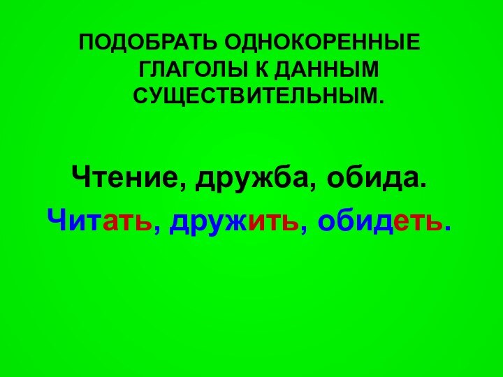 ПОДОБРАТЬ ОДНОКОРЕННЫЕ ГЛАГОЛЫ К ДАННЫМ СУЩЕСТВИТЕЛЬНЫМ.Чтение, дружба, обида.Читать, дружить, обидеть.