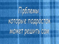 Проблемы, которые подросток может решить сам