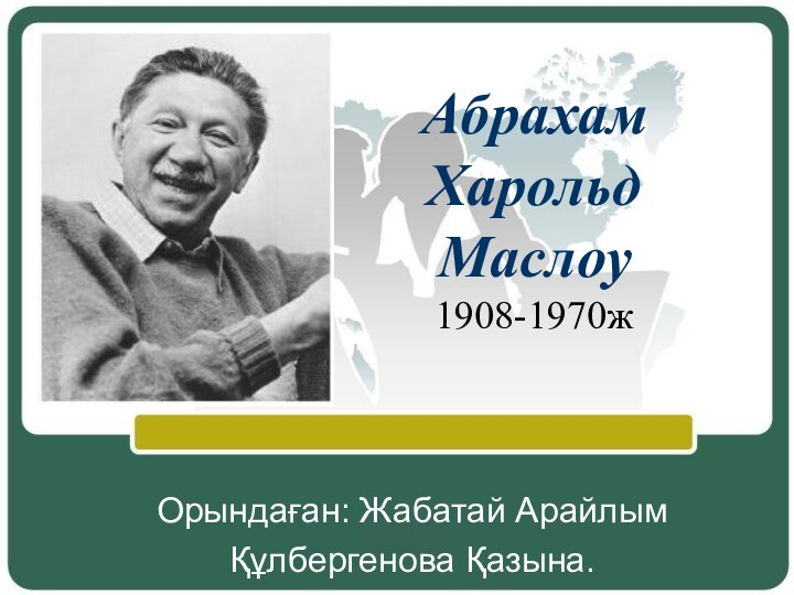 Абрахам Харольд Маслоу 1908-1970ж Орындаған: Жабатай АрайлымҚұлбергенова Қазына.