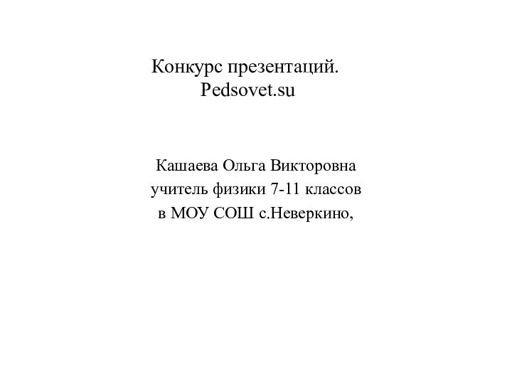 Конкурс презентаций.  Pedsovet.suКашаева Ольга Викторовна учитель физики 7-11 классов в МОУ СОШ с.Неверкино,