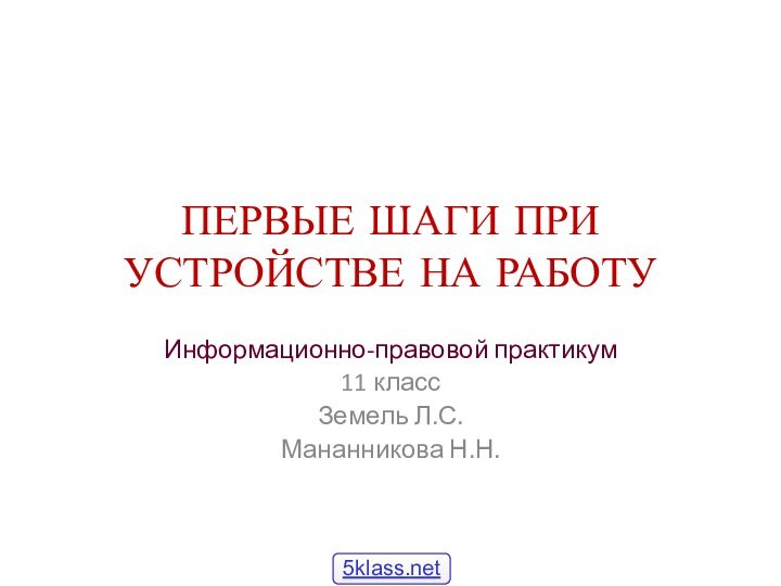 ПЕРВЫЕ ШАГИ ПРИ УСТРОЙСТВЕ НА РАБОТУИнформационно-правовой практикум11 классЗемель Л.С.Мананникова Н.Н.