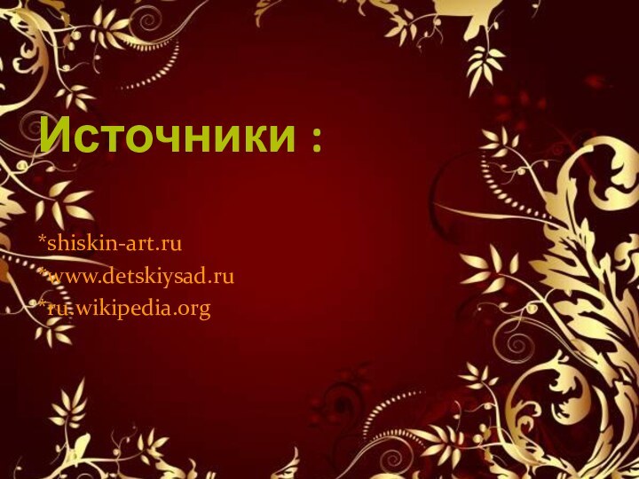 Источники : *shiskin-art.ru*www.detskiysad.ru*ru.wikipedia.org