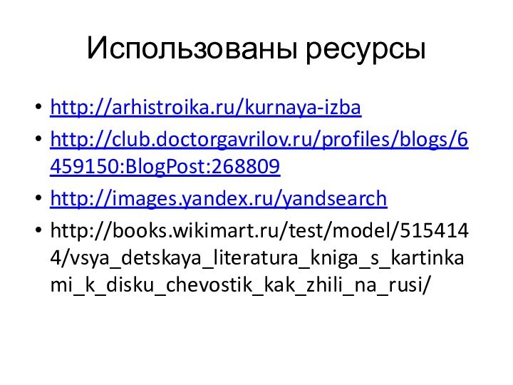 Использованы ресурсыhttp://arhistroika.ru/kurnaya-izbahttp://club.doctorgavrilov.ru/profiles/blogs/6459150:BlogPost:268809http://images.yandex.ru/yandsearchhttp://books.wikimart.ru/test/model/5154144/vsya_detskaya_literatura_kniga_s_kartinkami_k_disku_chevostik_kak_zhili_na_rusi/