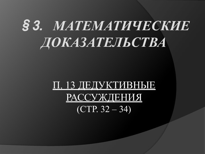 §3. Математические доказательства   п. 13 Дедуктивные рассуждения  (стр. 32 – 34)