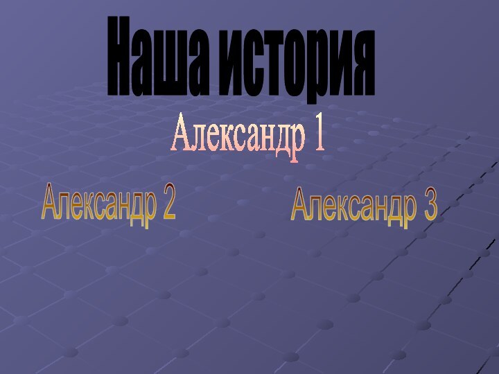 Наша историяАлександр 1Александр 2Александр 3